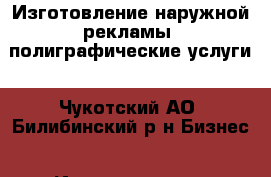 Изготовление наружной рекламы, полиграфические услуги - Чукотский АО, Билибинский р-н Бизнес » Изготовление и продажа рекламы   . Чукотский АО